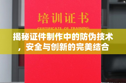 仁怀揭秘证件制作中的防伪技术，安全与创新的完美结合