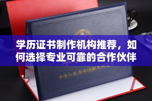 仁怀学历证书制作机构推荐，如何选择专业可靠的合作伙伴？