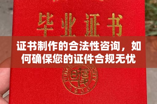 仁怀证书制作的合法性咨询，如何确保您的证件合规无忧