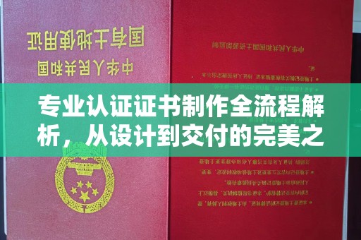 仁怀专业认证证书制作全流程解析，从设计到交付的完美之旅