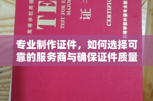 仁怀专业制作证件，如何选择可靠的服务商与确保证件质量