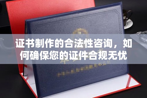 仁怀证书制作的合法性咨询，如何确保您的证件合规无忧
