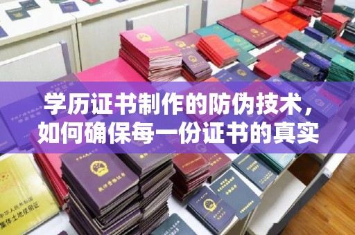 仁怀学历证书制作的防伪技术，如何确保每一份证书的真实性