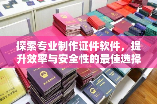 仁怀探索专业制作证件软件，提升效率与安全性的最佳选择