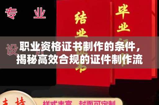仁怀职业资格证书制作的条件，揭秘高效合规的证件制作流程