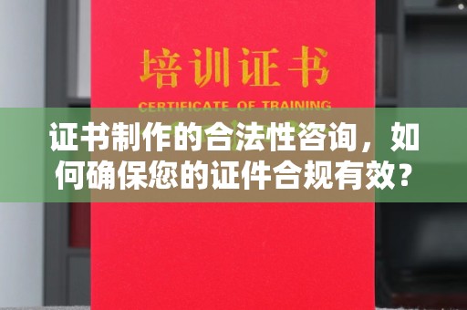 仁怀证书制作的合法性咨询，如何确保您的证件合规有效？