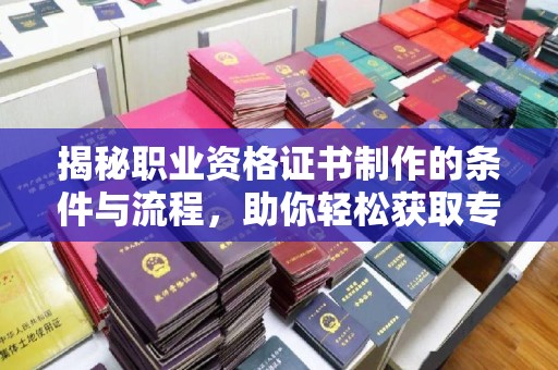 仁怀揭秘职业资格证书制作的条件与流程，助你轻松获取专业认证
