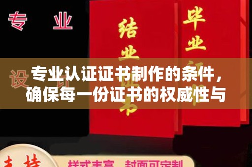 仁怀专业认证证书制作的条件，确保每一份证书的权威性与可信度