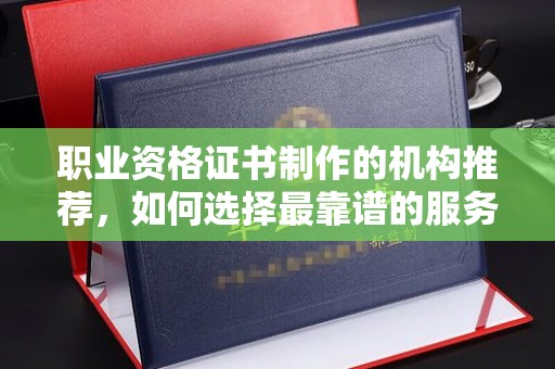 仁怀职业资格证书制作的机构推荐，如何选择最靠谱的服务商？