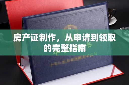 仁怀房产证制作，从申请到领取的完整指南
