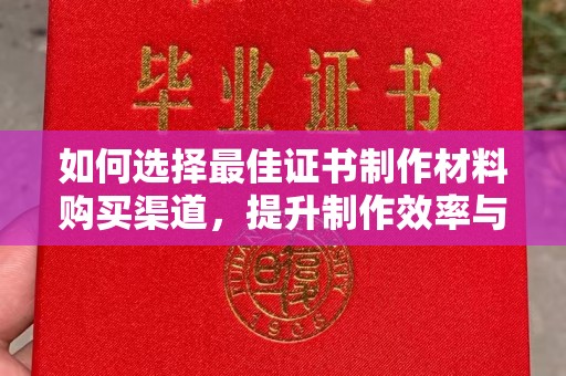 仁怀如何选择最佳证书制作材料购买渠道，提升制作效率与质量