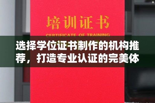 仁怀选择学位证书制作的机构推荐，打造专业认证的完美体验