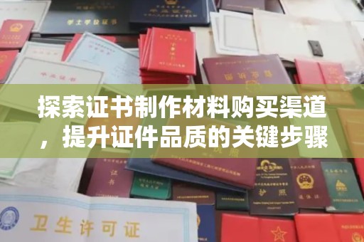 仁怀探索证书制作材料购买渠道，提升证件品质的关键步骤