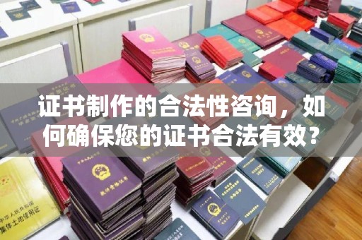 仁怀证书制作的合法性咨询，如何确保您的证书合法有效？