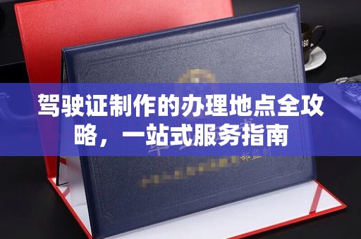 仁怀驾驶证制作的办理地点全攻略，一站式服务指南