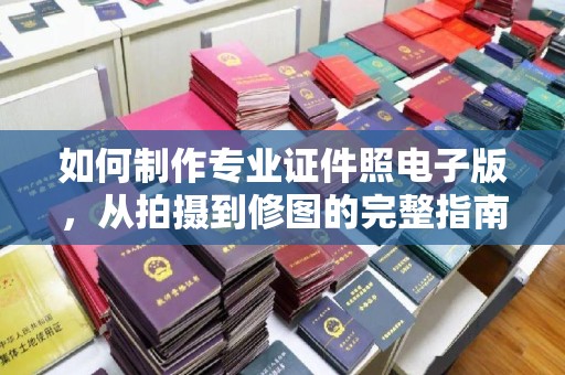 仁怀如何制作专业证件照电子版，从拍摄到修图的完整指南
